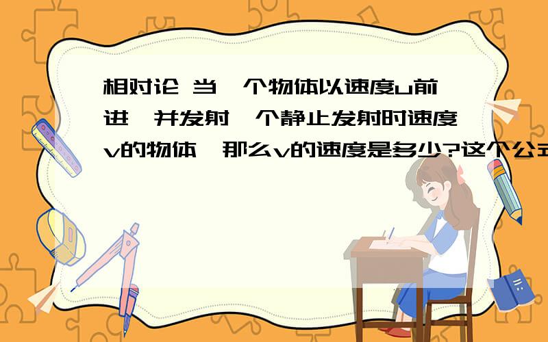 相对论 当一个物体以速度u前进,并发射一个静止发射时速度v的物体,那么v的速度是多少?这个公式怎么查不到啊?接近光速的情况下，要精确的 是以地面为参考。