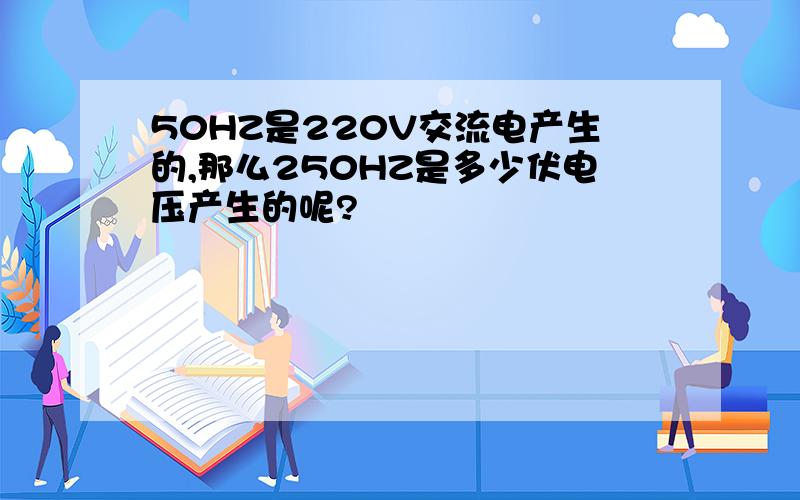 50HZ是220V交流电产生的,那么250HZ是多少伏电压产生的呢?