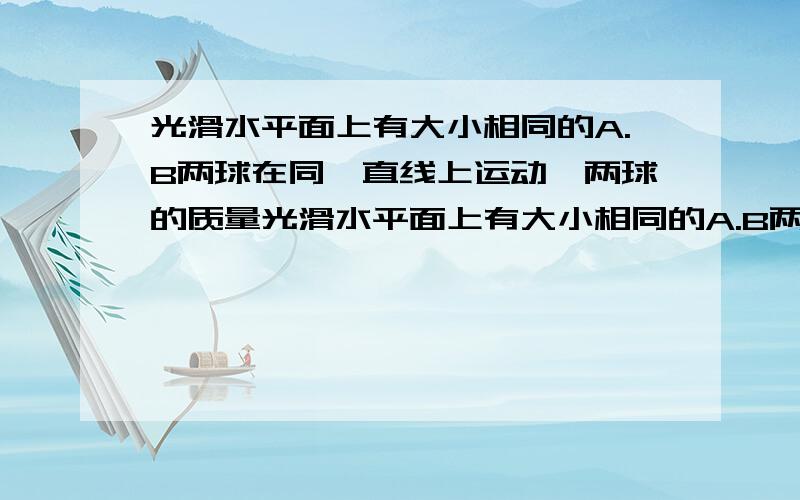 光滑水平面上有大小相同的A.B两球在同一直线上运动,两球的质量光滑水平面上有大小相同的A.B两球在同一直线上运动,两球的质量关系为mB=2mA,规定向右为正方向.A,B两球的动量均为6kgm\s,运动