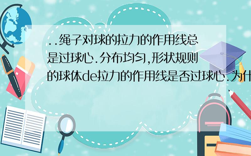 ..绳子对球的拉力的作用线总是过球心.分布均匀,形状规则的球体de拉力的作用线是否过球心.为什么阿。