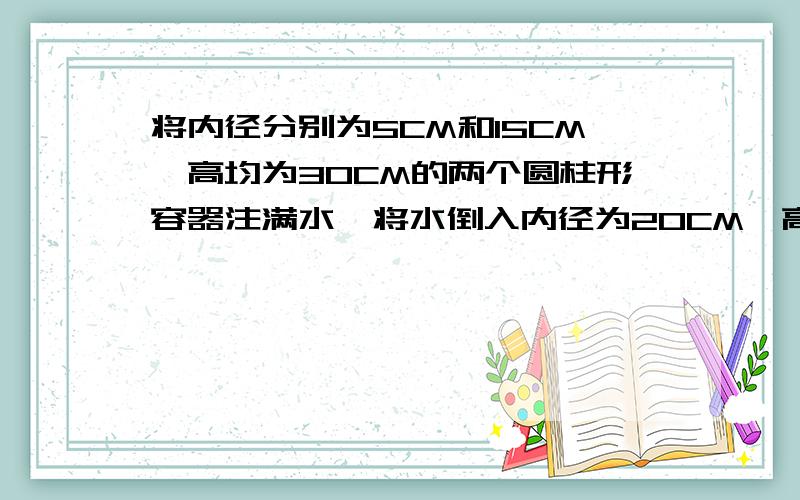 将内径分别为5CM和15CM,高均为30CM的两个圆柱形容器注满水,将水倒入内径为20CM,高为30CM的圆注形容器中,水是否流出来?