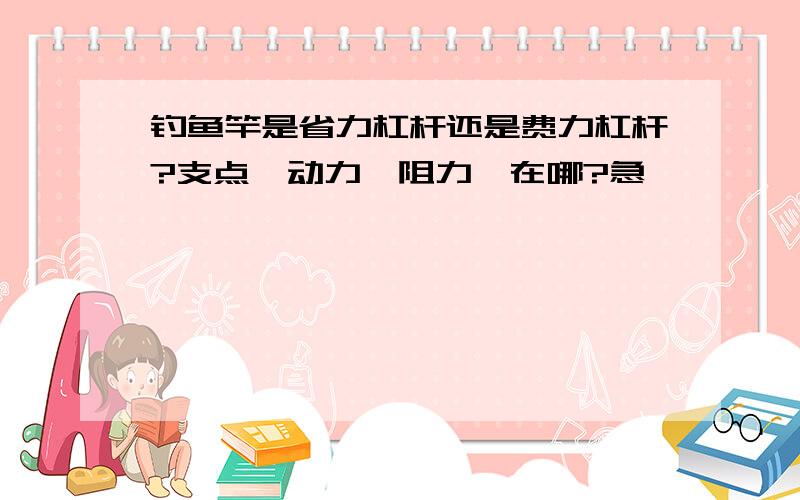 钓鱼竿是省力杠杆还是费力杠杆?支点,动力,阻力,在哪?急