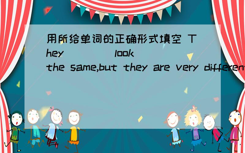 用所给单词的正确形式填空 They ___(look) the same,but they are very different