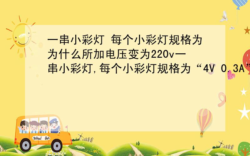 一串小彩灯 每个小彩灯规格为为什么所加电压变为220v一串小彩灯,每个小彩灯规格为“4V 0.3A”,在正常情况下,细金属丝由于表面氧化铜而与灯丝支架不导通,若加上200V以上电压时,氧化铜被击