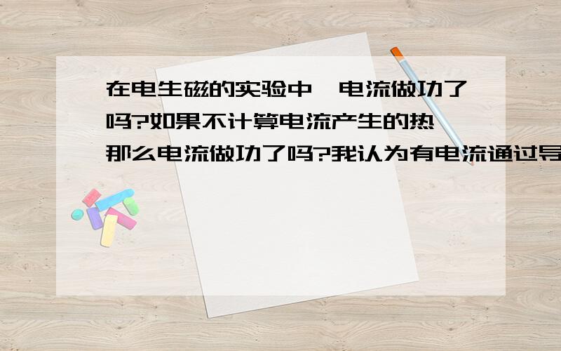 在电生磁的实验中,电流做功了吗?如果不计算电流产生的热,那么电流做功了吗?我认为有电流通过导体（假想电源为干电池）,那么从电子移动的角度来看：有电流就有做功.再从能量守恒的角