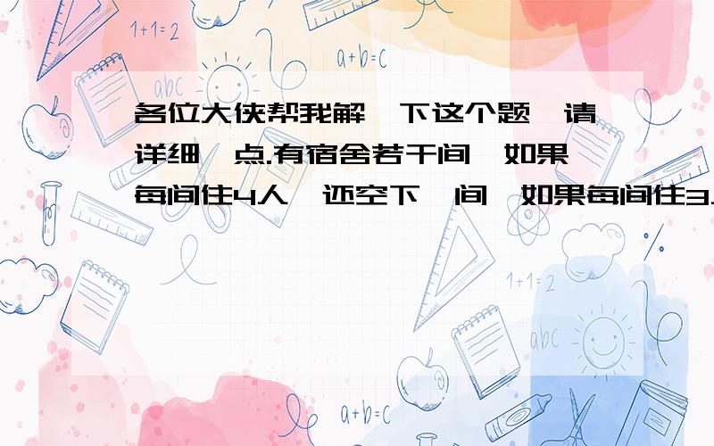 各位大侠帮我解一下这个题,请详细一点.有宿舍若干间,如果每间住4人,还空下一间,如果每间住3人,就有5人没床位,那么共有多少人和多少间宿舍?