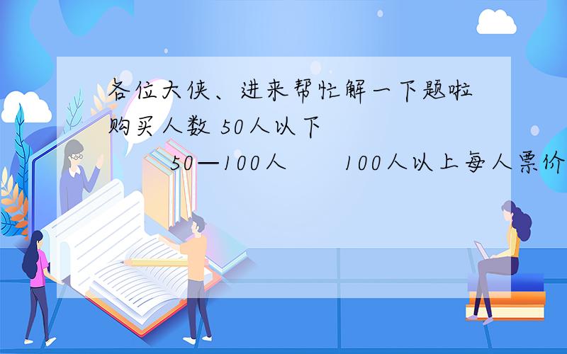 各位大侠、进来帮忙解一下题啦购买人数 50人以下            50—100人       100人以上每人票价 10元                         8元                     6元今有甲乙两个旅游团,分别购票,两团共计付门票费920