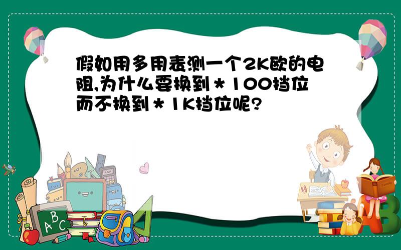 假如用多用表测一个2K欧的电阻,为什么要换到＊100挡位而不换到＊1K挡位呢?