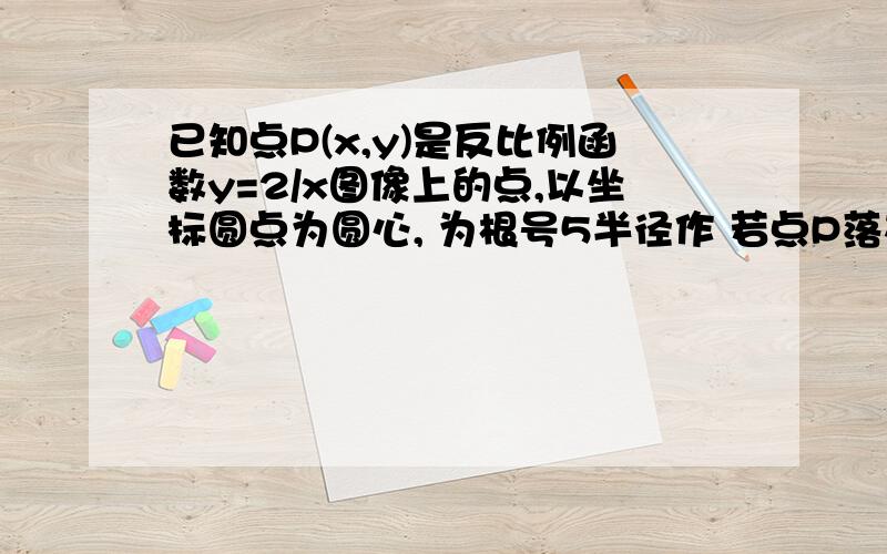 已知点P(x,y)是反比例函数y=2/x图像上的点,以坐标圆点为圆心, 为根号5半径作 若点P落在圆的内部,求x取值范围