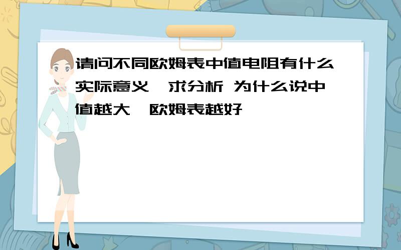 请问不同欧姆表中值电阻有什么实际意义,求分析 为什么说中值越大,欧姆表越好