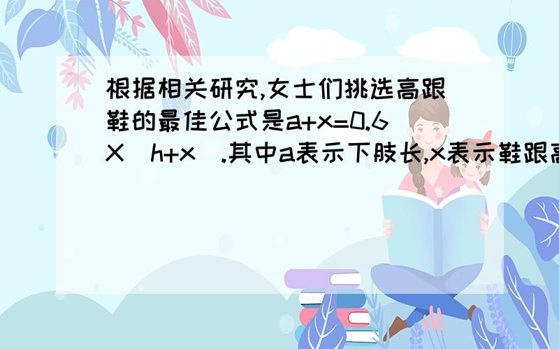 根据相关研究,女士们挑选高跟鞋的最佳公式是a+x=0.6X(h+x).其中a表示下肢长,x表示鞋跟高度,h表示身高.一位女士身高165cm,下肢长97cm.求她鞋跟的最佳高度是几厘米.注：要用方程