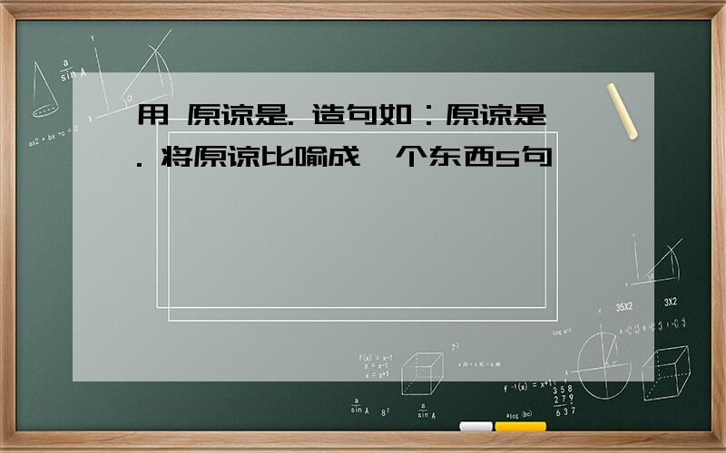 用 原谅是. 造句如：原谅是. 将原谅比喻成一个东西5句