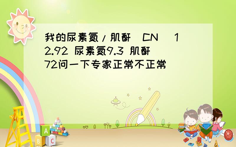 我的尿素氮/肌酐（CN) 12.92 尿素氮9.3 肌酐72问一下专家正常不正常