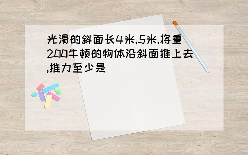 光滑的斜面长4米,5米,将重200牛顿的物体沿斜面推上去,推力至少是