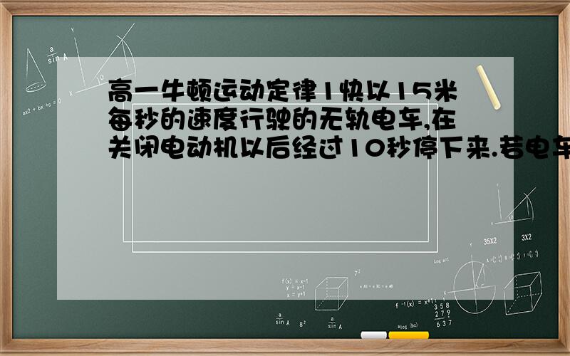 高一牛顿运动定律1快以15米每秒的速度行驶的无轨电车,在关闭电动机以后经过10秒停下来.若电车的质量是4000KG.求电车所受水平电面的阻力及滑行的距离