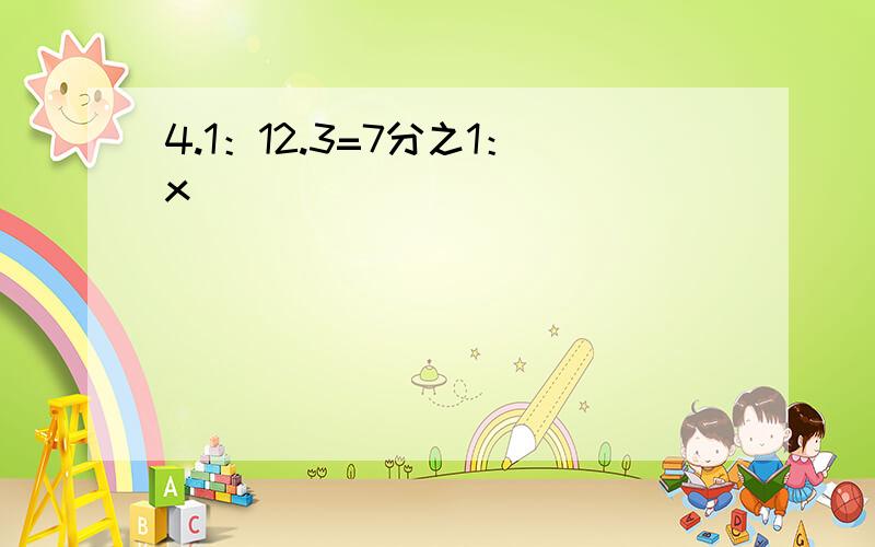 4.1：12.3=7分之1：x