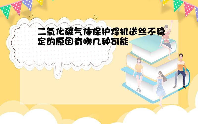 二氧化碳气体保护焊机送丝不稳定的原因有哪几种可能