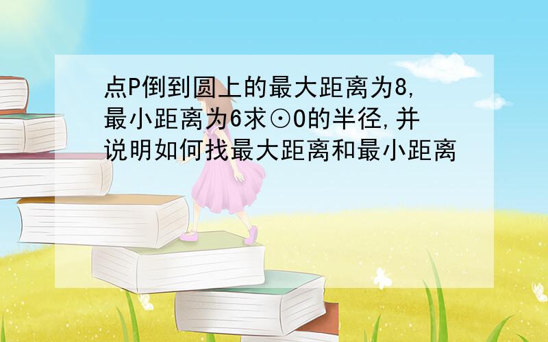 点P倒到圆上的最大距离为8,最小距离为6求⊙O的半径,并说明如何找最大距离和最小距离