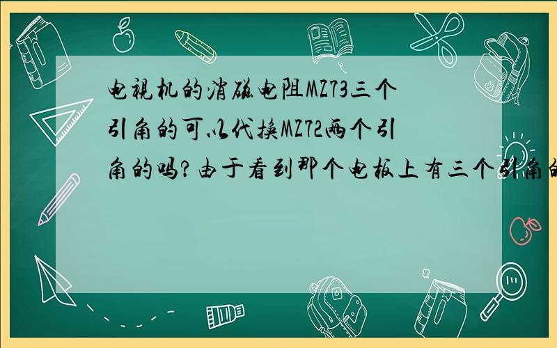 电视机的消磁电阻MZ73三个引角的可以代换MZ72两个引角的吗?由于看到那个电板上有三个引角的,一时马虎拿错了,现在拆下来才发现只有两个引角,洞就有三个,原先他把第二个引角连上了第一个