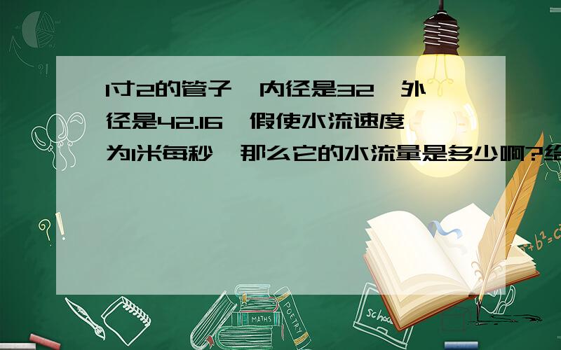 1寸2的管子,内径是32,外径是42.16,假使水流速度为1米每秒,那么它的水流量是多少啊?给我个准确数据