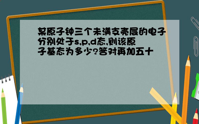 某原子钟三个未满支壳层的电子分别处于s,p,d态,则该原子基态为多少?答对再加五十