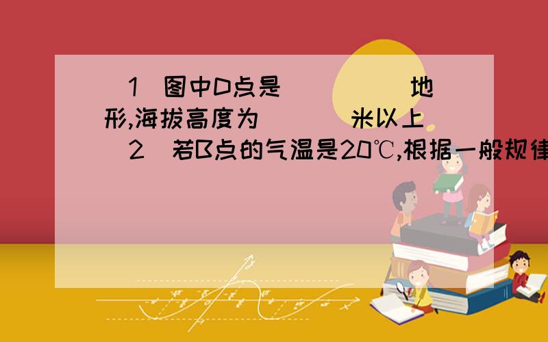 (1)图中D点是_____地形,海拔高度为___ 米以上(2)若B点的气温是20℃,根据一般规律,则C点的气温应是______.(3)该地区河流干流流向是_______,若在该地区修筑一水库,则水坝的位置应建在_____处若坝的