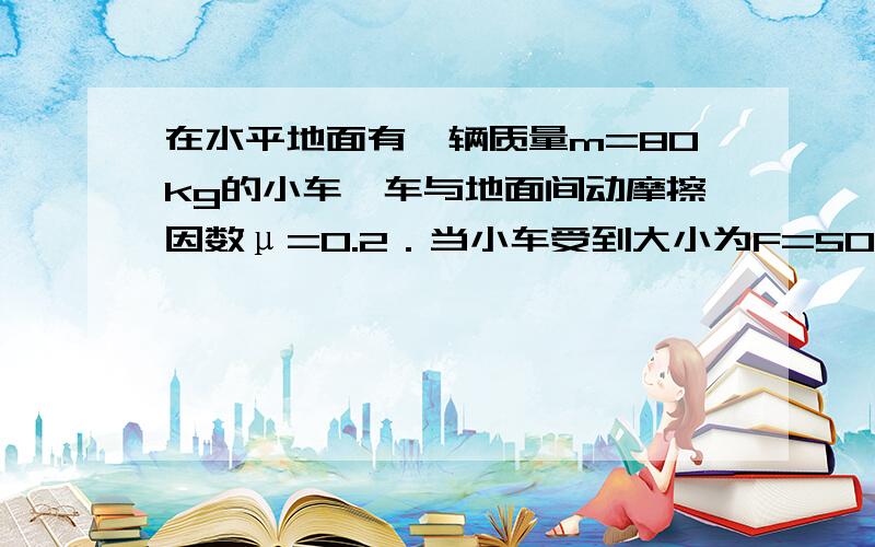 在水平地面有一辆质量m=80kg的小车,车与地面间动摩擦因数μ=0.2．当小车受到大小为F=500N、方向与水平面成夹角θ=37°的斜向上的恒力作用时,小车从静止起在4s内的位移为多少?