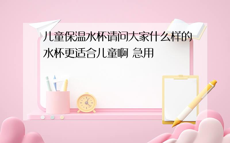 儿童保温水杯请问大家什么样的水杯更适合儿童啊 急用