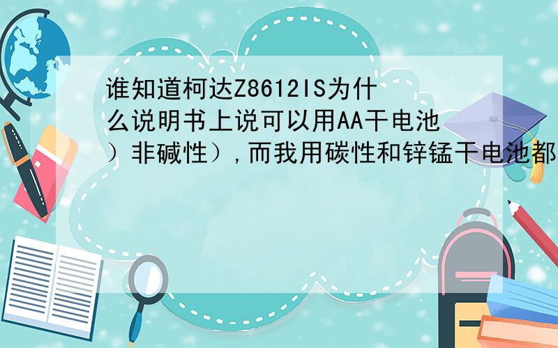 谁知道柯达Z8612IS为什么说明书上说可以用AA干电池）非碱性）,而我用碳性和锌锰干电池都不能用啊