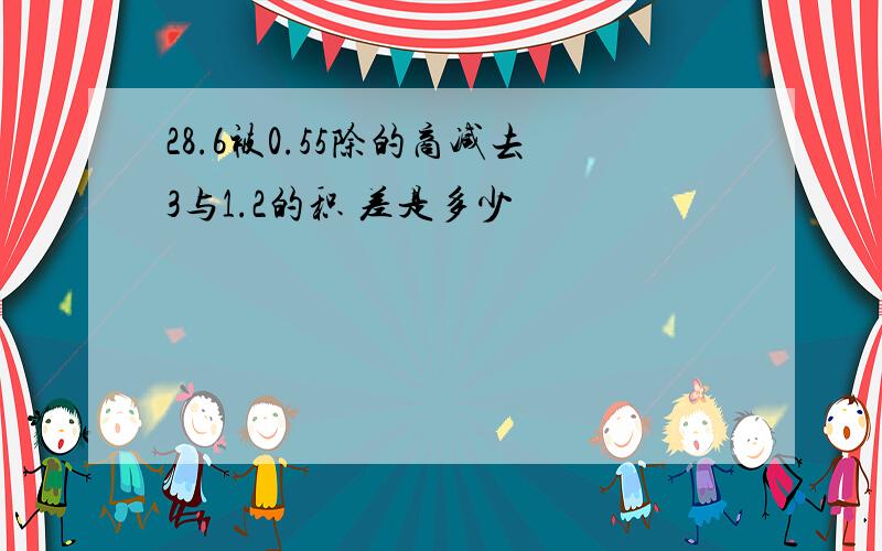 28.6被0.55除的商减去3与1.2的积 差是多少