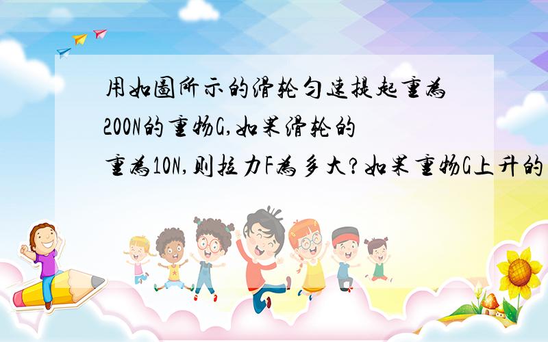 用如图所示的滑轮匀速提起重为200N的重物G,如果滑轮的重为10N,则拉力F为多大?如果重物G上升的高度为2高度为2m,那么拉力F的作用点要移动多少米?