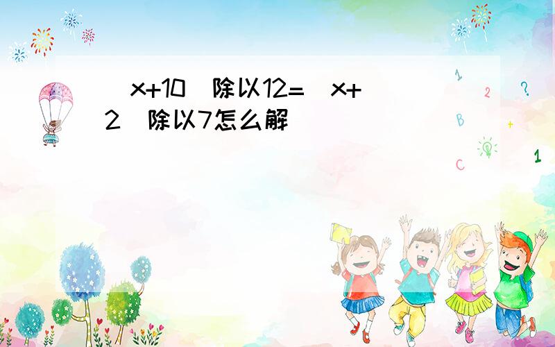 （x+10）除以12=（x+2)除以7怎么解