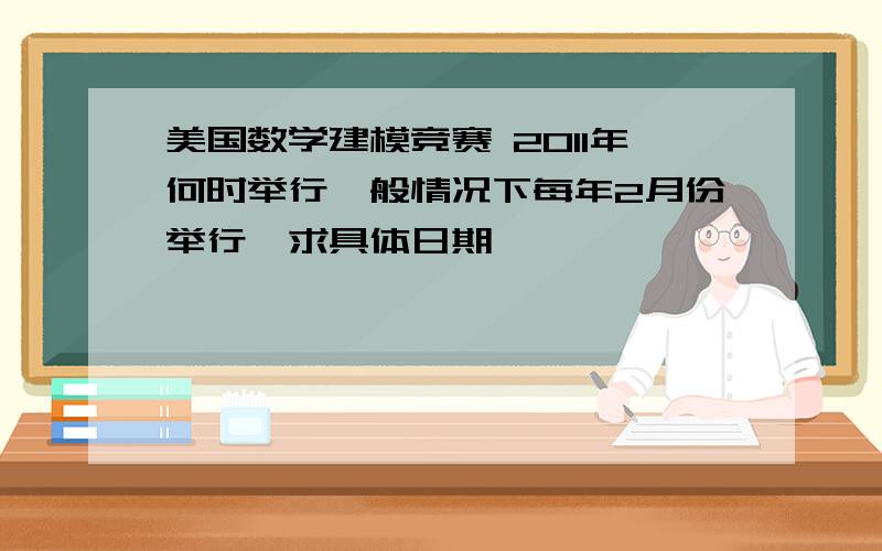 美国数学建模竞赛 2011年何时举行一般情况下每年2月份举行,求具体日期