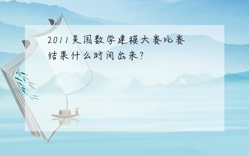 2011美国数学建模大赛比赛结果什么时间出来?