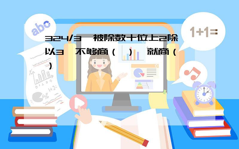 324/3,被除数十位上2除以3,不够商（ ）,就商（ ）