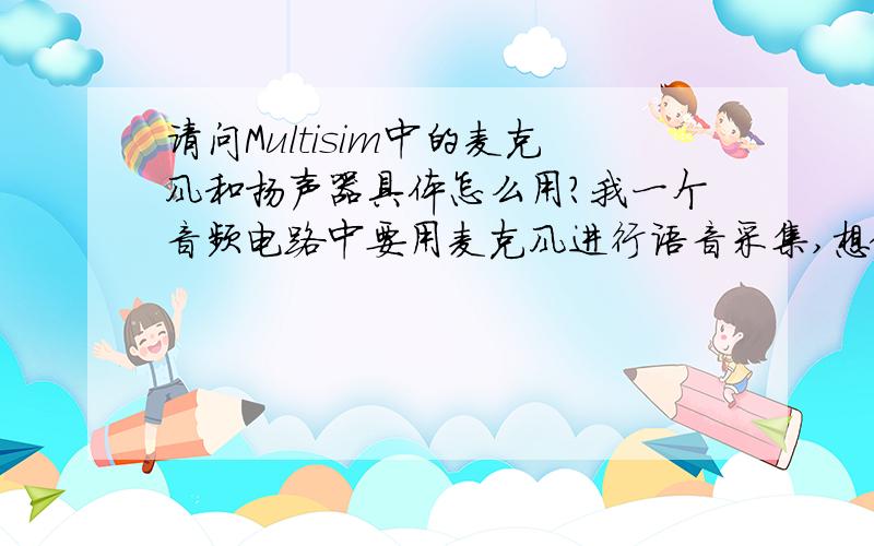 请问Multisim中的麦克风和扬声器具体怎么用?我一个音频电路中要用麦克风进行语音采集,想做仿真我直接把麦克风和扬声器连接都没能从扬声器中听到声音,这是什么问题呢?此外,我电脑录音功