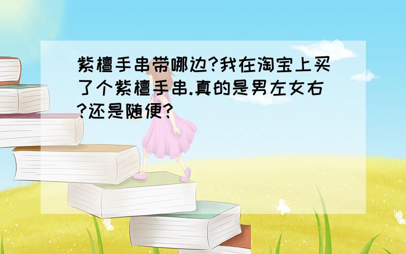 紫檀手串带哪边?我在淘宝上买了个紫檀手串.真的是男左女右?还是随便?