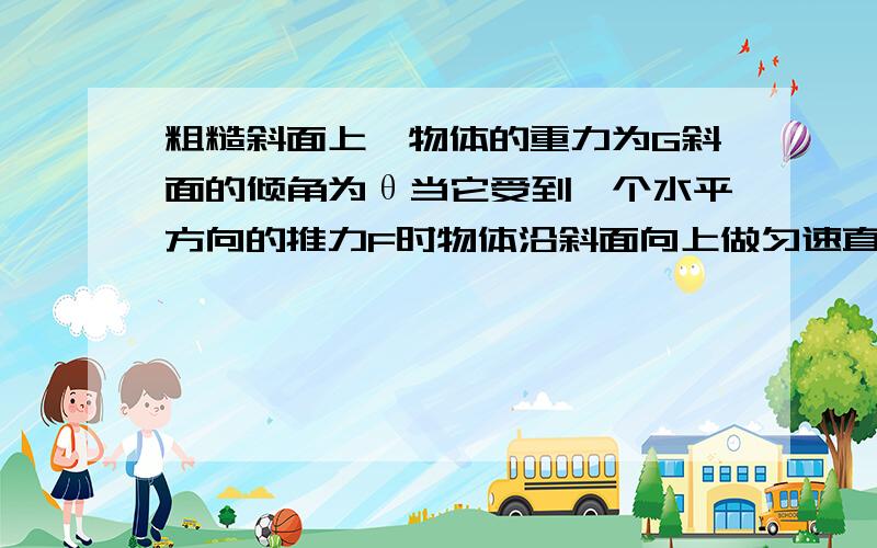 粗糙斜面上一物体的重力为G斜面的倾角为θ当它受到一个水平方向的推力F时物体沿斜面向上做匀速直线运动求斜面对物体的支持力,物体受到的摩擦力和物体与斜面之间的滑动摩擦因数μ