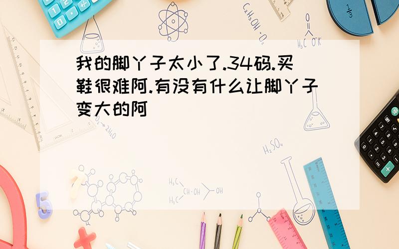 我的脚丫子太小了.34码.买鞋很难阿.有没有什么让脚丫子变大的阿