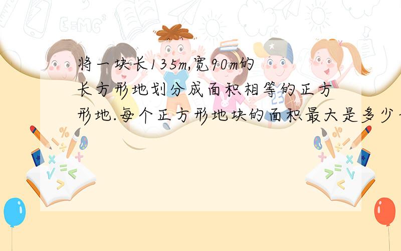 将一块长135m,宽90m的长方形地划分成面积相等的正方形地.每个正方形地块的面积最大是多少平方米?