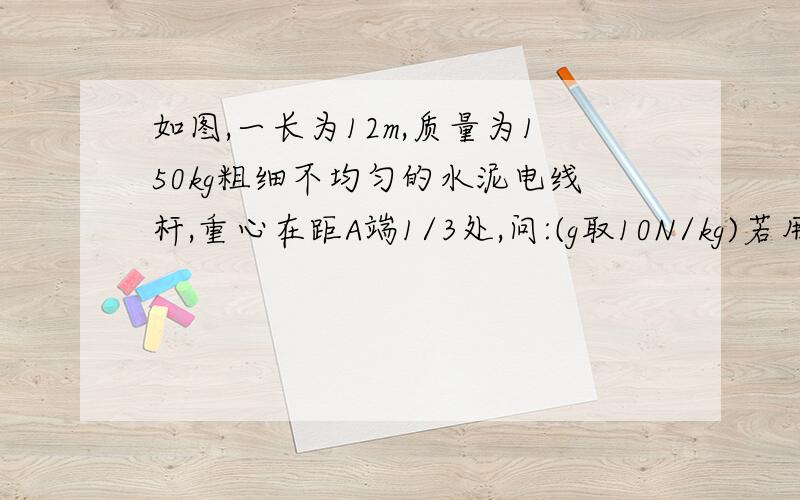 如图,一长为12m,质量为150kg粗细不均匀的水泥电线杆,重心在距A端1/3处,问:(g取10N/kg)若用起重机将其从A端吊起直立时,至少要用多少功?若用如图所示的滑轮组将水泥电线杆吊起,画出最省力的绳