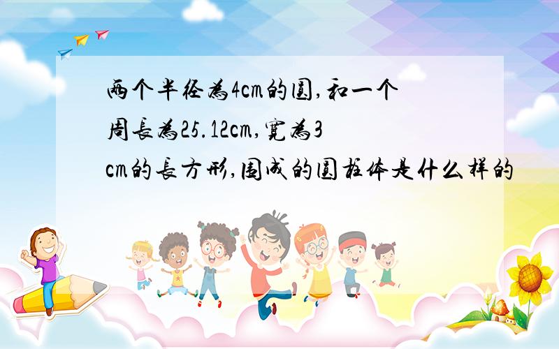 两个半径为4cm的圆,和一个周长为25.12cm,宽为3cm的长方形,围成的圆柱体是什么样的