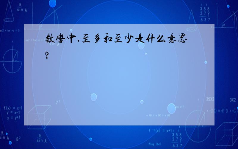 数学中,至多和至少是什么意思?