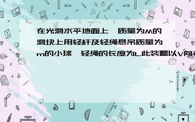 在光滑水平地面上,质量为M的滑块上用轻杆及轻绳悬吊质量为m的小球,轻绳的长度为L此装置以V向右滑动另外一质量为M的滑块静止在右侧两个滑块碰撞后粘在一起向右求 1碰撞过程中损失的机