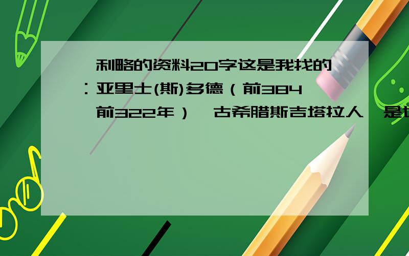 伽利略的资料20字这是我找的：亚里士(斯)多德（前384—前322年）,古希腊斯吉塔拉人,是世界古代史上最伟大的哲学家、科学家和教育家之一.虽然超过20个,但也比你少