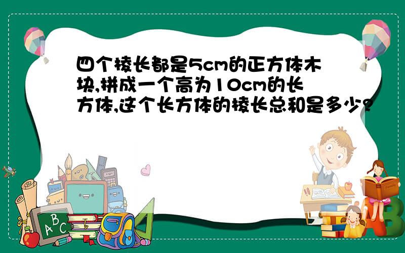 四个棱长都是5cm的正方体木块,拼成一个高为10cm的长方体,这个长方体的棱长总和是多少?