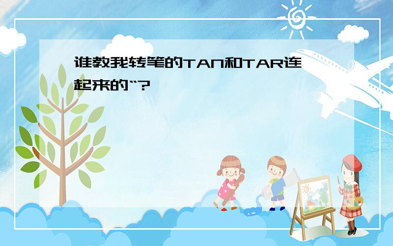 谁教我转笔的TAN和TAR连起来的“?