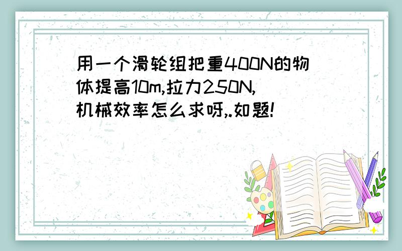 用一个滑轮组把重400N的物体提高10m,拉力250N,机械效率怎么求呀,.如题!