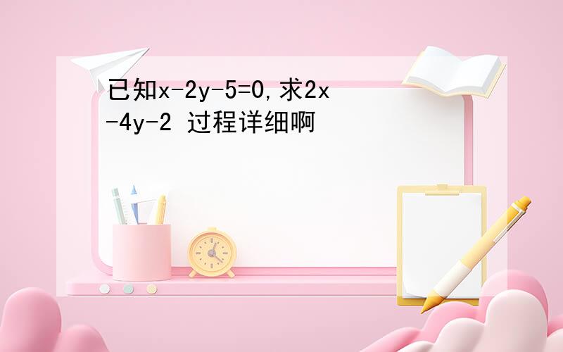 已知x-2y-5=0,求2x-4y-2 过程详细啊