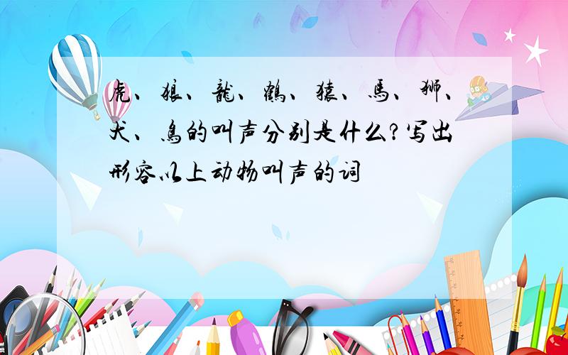 虎、狼、龙、鹤、猿、马、狮、犬、鸟的叫声分别是什么?写出形容以上动物叫声的词